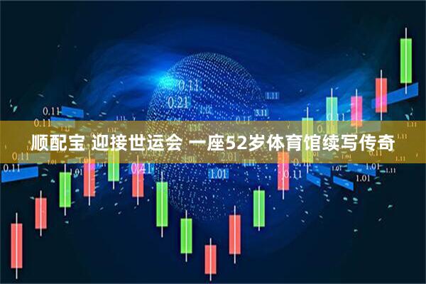 顺配宝 迎接世运会 一座52岁体育馆续写传奇