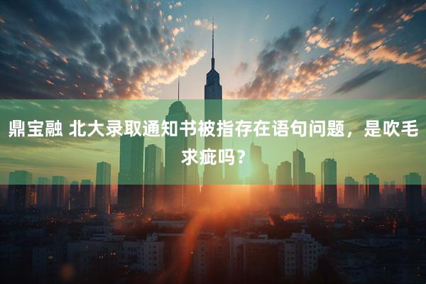 鼎宝融 北大录取通知书被指存在语句问题，是吹毛求疵吗？