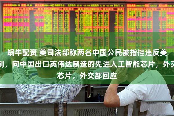 蜗牛配资 美司法部称两名中国公民被指控违反美出口限制，向中国出口英伟达制造的先进人工智能芯片，外交部回应