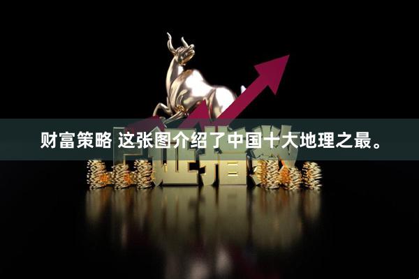 财富策略 这张图介绍了中国十大地理之最。