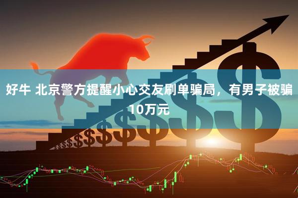 好牛 北京警方提醒小心交友刷单骗局，有男子被骗10万元