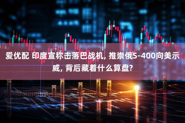 爱优配 印度宣称击落巴战机, 推崇俄S-400向美示威, 背后藏着什么算盘?