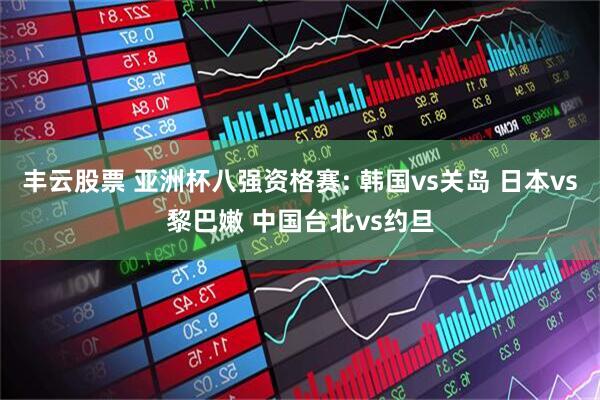 丰云股票 亚洲杯八强资格赛: 韩国vs关岛 日本vs黎巴嫩 中国台北vs约旦