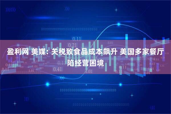 盈利网 美媒: 关税致食品成本飙升 美国多家餐厅陷经营困境