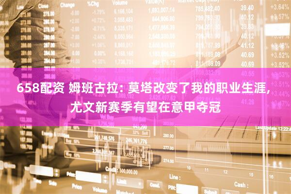 658配资 姆班古拉: 莫塔改变了我的职业生涯, 尤文新赛季有望在意甲夺冠