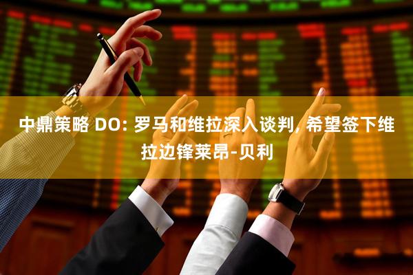 中鼎策略 DO: 罗马和维拉深入谈判, 希望签下维拉边锋莱昂-贝利