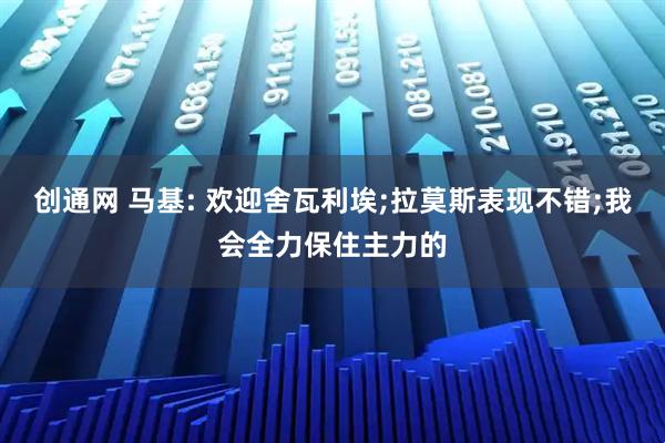 创通网 马基: 欢迎舍瓦利埃;拉莫斯表现不错;我会全力保住主力的