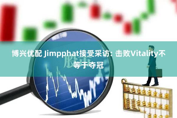 博兴优配 Jimpphat接受采访: 击败Vitality不等于夺冠