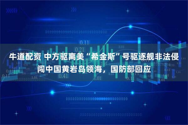 牛道配资 中方驱离美“希金斯”号驱逐舰非法侵闯中国黄岩岛领海，国防部回应